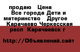 продаю › Цена ­ 250 - Все города Дети и материнство » Другое   . Карачаево-Черкесская респ.,Карачаевск г.